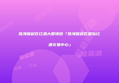 珠海保税区红酒大厦项目「珠海保税区国际红酒交易中心」