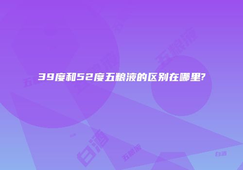 39度和52度五粮液的区别在哪里?