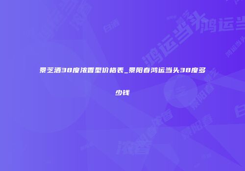 景芝酒38度浓香型价格表_景阳春鸿运当头38度多少钱
