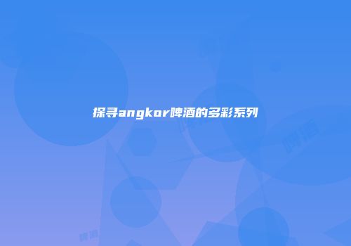 探寻angkor啤酒的多彩系列