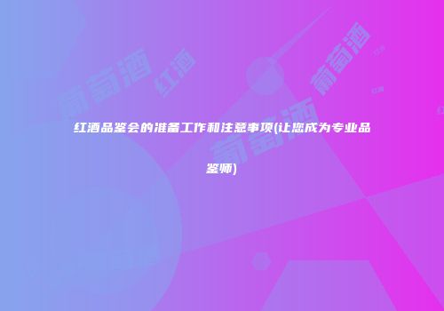 红酒品鉴会的准备工作和注意事项(让您成为专业品鉴师)