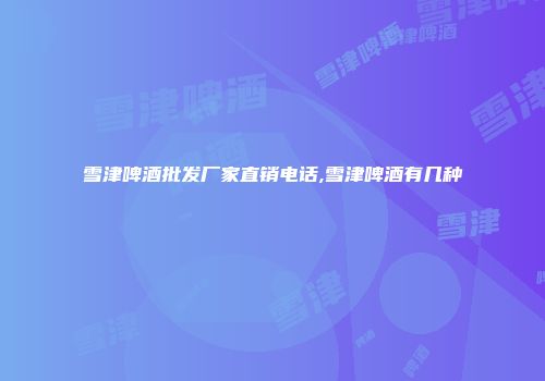 雪津啤酒批发厂家直销电话,雪津啤酒有几种