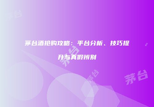 茅台酒抢购攻略：平台分析、技巧提升与真假辨别