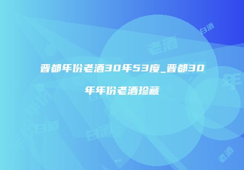 晋都年份老酒30年53度_晋都30年年份老酒珍藏
