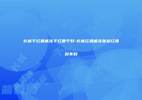 长城干红和威龙干红哪个好-长城红酒威龙张裕红酒好不好