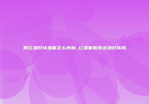 啊红酒好坏酒塞怎么辨别_红酒塞看得出酒好坏吗