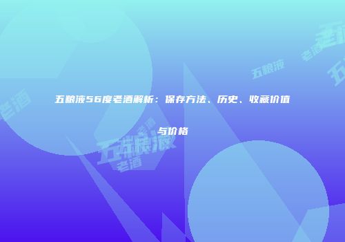 五粮液56度老酒解析：保存方法、历史、收藏价值与价格