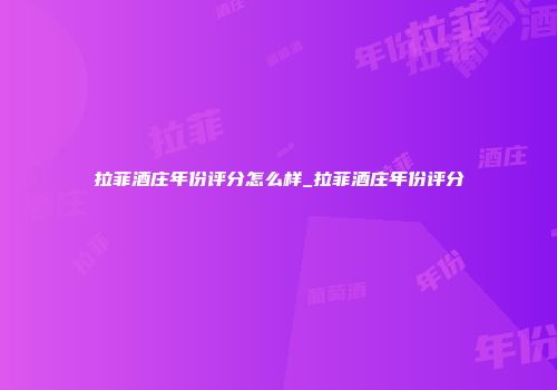 拉菲酒庄年份评分怎么样_拉菲酒庄年份评分