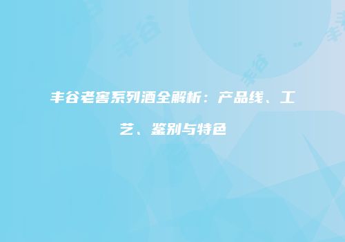 丰谷老窖系列酒全解析：产品线、工艺、鉴别与特色
