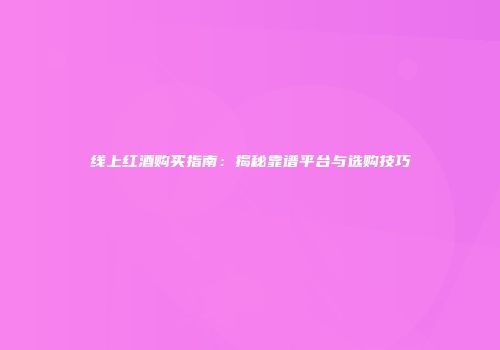 线上红酒购买指南：揭秘靠谱平台与选购技巧