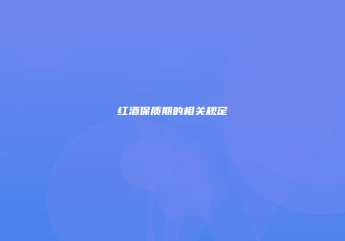 红酒保质期的相关规定