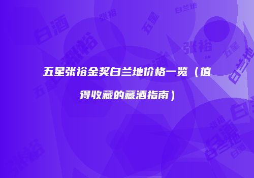 五星张裕金奖白兰地价格一览（值得收藏的藏酒指南）