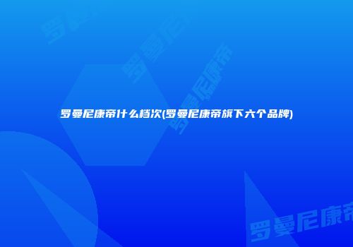 罗曼尼康帝什么档次(罗曼尼康帝旗下六个品牌)