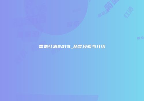 香奈红酒2015_品尝经验与介绍
