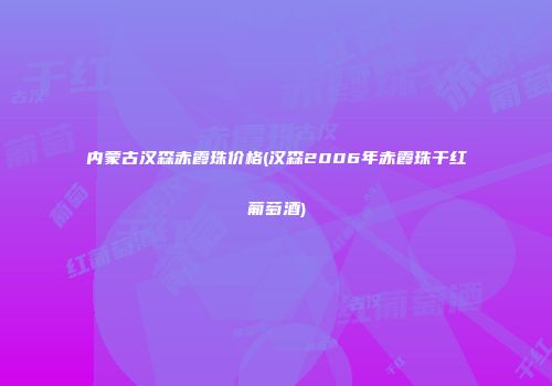 内蒙古汉森赤霞珠价格(汉森2006年赤霞珠干红葡萄酒)