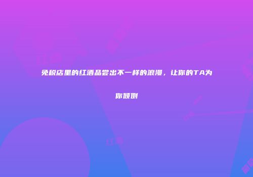 免税店里的红酒品尝出不一样的浪漫，让你的TA为你倾倒