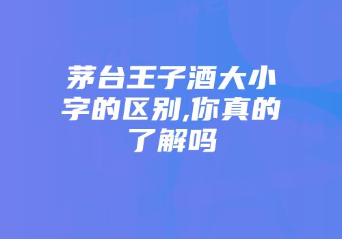 茅台王子酒大小字的区别,你真的了解吗