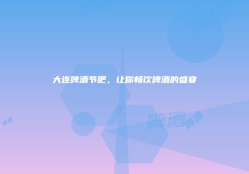 大连啤酒节吧，让你畅饮啤酒的盛宴