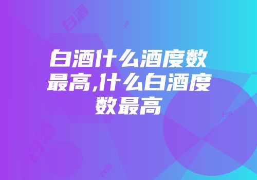白酒什么酒度数最高,什么白酒度数最高