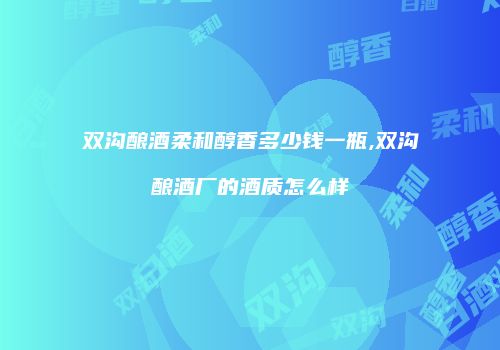 双沟酿酒柔和醇香多少钱一瓶,双沟酿酒厂的酒质怎么样