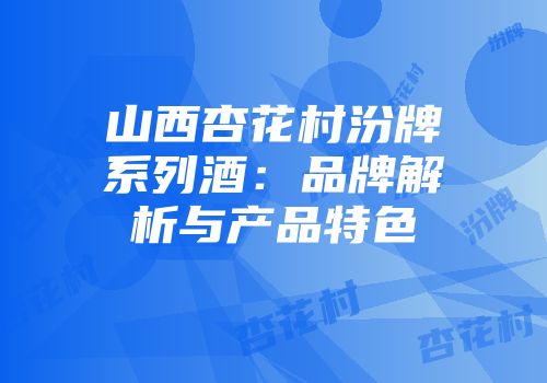 山西杏花村汾牌系列酒：品牌解析与产品特色
