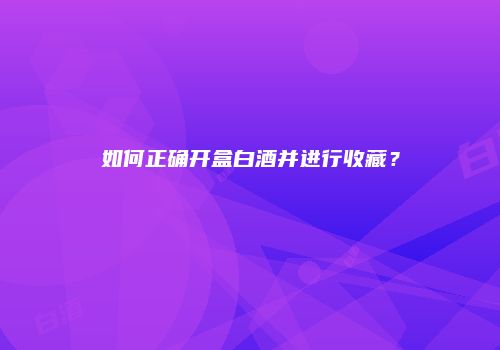 如何正确开盒白酒并进行收藏？