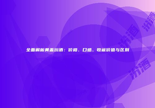 全面解析黄盖汾酒：价格、口感、收藏价值与区别