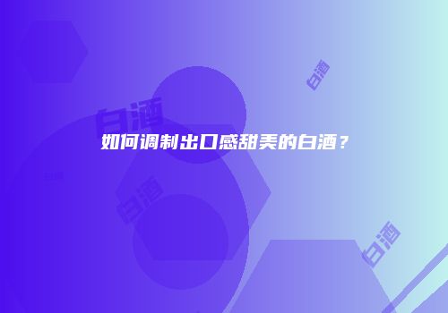 如何调制出口感甜美的白酒？