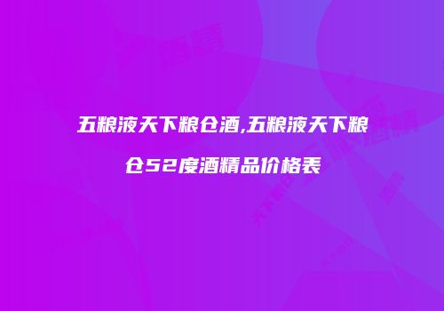 五粮液天下粮仓酒,五粮液天下粮仓52度酒精品价格表