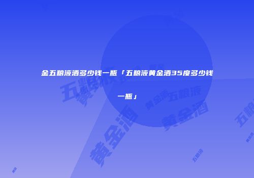 金五粮液酒多少钱一瓶「五粮液黄金酒35度多少钱一瓶」