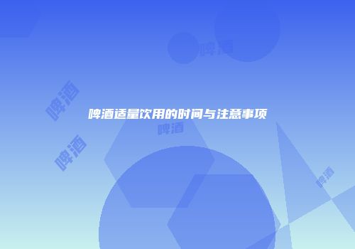 啤酒适量饮用的时间与注意事项