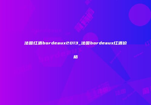 法国红酒bordeaux2013_法国bordeaux红酒价格