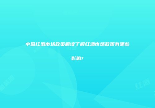 中国红酒市场政策解读了解红酒市场政策有哪些影响?