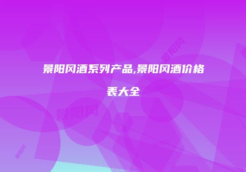景阳冈酒系列产品,景阳冈酒价格表大全
