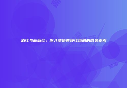酒红与葡萄红：深入剖析两种红色调的微妙差别