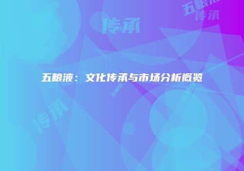 五粮液：文化传承与市场分析概览