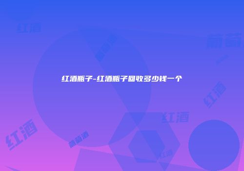红酒瓶子-红酒瓶子回收多少钱一个