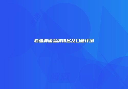新疆啤酒品牌排名及口感评测