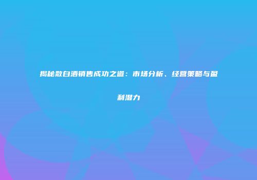 揭秘散白酒销售成功之道：市场分析、经营策略与盈利潜力