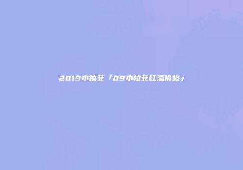 2019小拉菲「09小拉菲红酒价格」