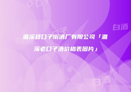 濉溪县口子街酒厂有限公司「濉溪老口子酒价格表图片」