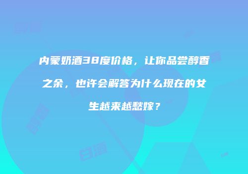 内蒙奶酒38度价格，让你品尝醇香之余，也许会解答为什么现在的女生越来越愁嫁？