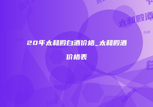 20年太和殿白酒价格_太和殿酒价格表