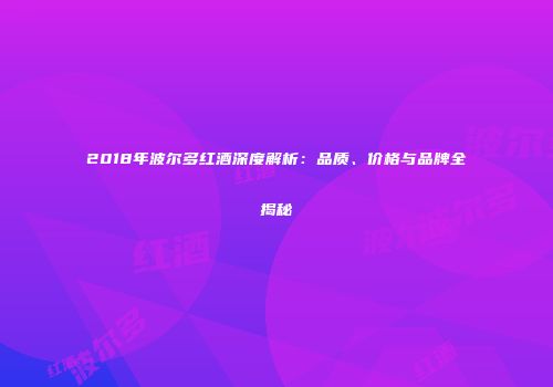 2018年波尔多红酒深度解析：品质、价格与品牌全揭秘