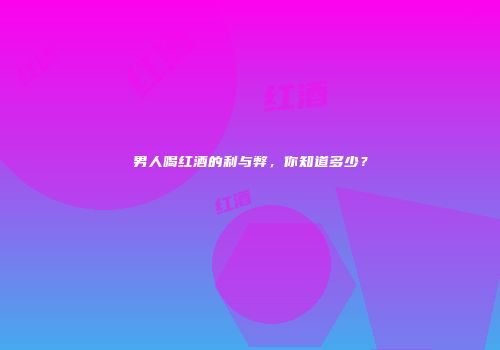 男人喝红酒的利与弊，你知道多少？