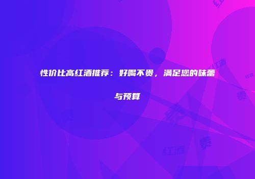 性价比高红酒推荐：好喝不贵，满足您的味蕾与预算