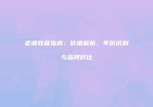 老酒收藏指南：价值解析、年份识别与品牌对比
