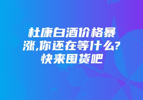 杜康白酒价格暴涨,你还在等什么?快来囤货吧