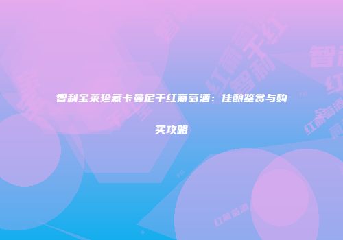 智利宝莱珍藏卡曼尼干红葡萄酒：佳酿鉴赏与购买攻略