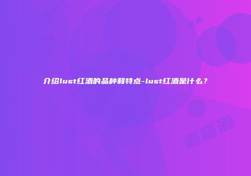 介绍lust红酒的品种和特点-lust红酒是什么？